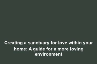 Creating a sanctuary for love within your home: A guide for a more loving environment