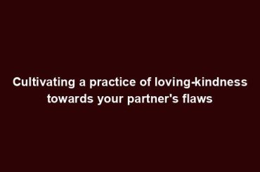 Cultivating a practice of loving-kindness towards your partner's flaws