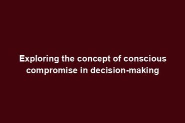 Exploring the concept of conscious compromise in decision-making