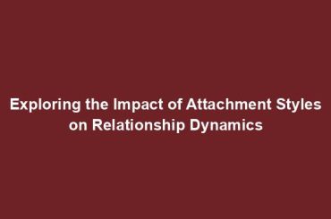 Exploring the Impact of Attachment Styles on Relationship Dynamics