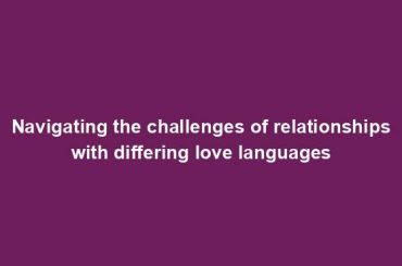 Navigating the challenges of relationships with differing love languages