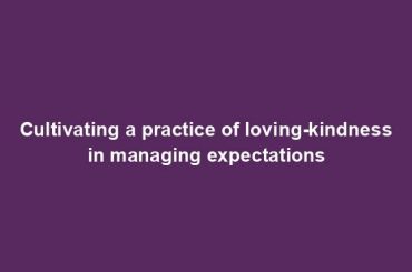 Cultivating a practice of loving-kindness in managing expectations