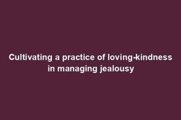 Cultivating a practice of loving-kindness in managing jealousy