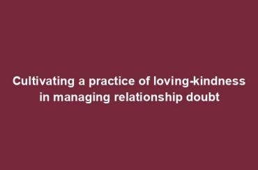 Cultivating a practice of loving-kindness in managing relationship doubt