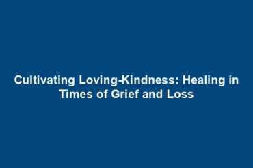 Cultivating Loving-Kindness: Healing in Times of Grief and Loss