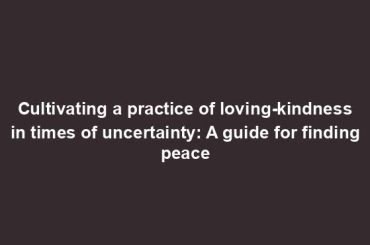 Cultivating a practice of loving-kindness in times of uncertainty: A guide for finding peace