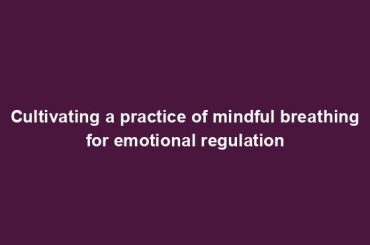 Cultivating a practice of mindful breathing for emotional regulation