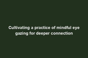 Cultivating a practice of mindful eye gazing for deeper connection