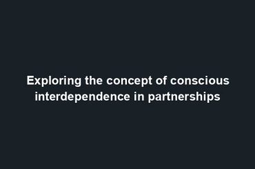 Exploring the concept of conscious interdependence in partnerships