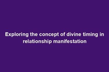 Exploring the concept of divine timing in relationship manifestation