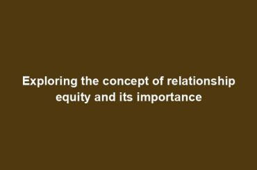 Exploring the concept of relationship equity and its importance