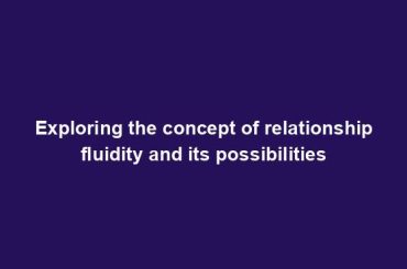 Exploring the concept of relationship fluidity and its possibilities