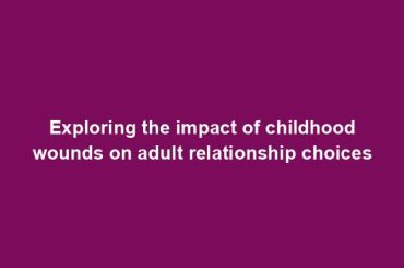 Exploring the impact of childhood wounds on adult relationship choices