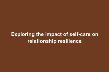 Exploring the impact of self-care on relationship resilience