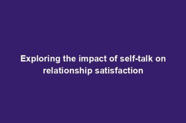 Exploring the impact of self-talk on relationship satisfaction