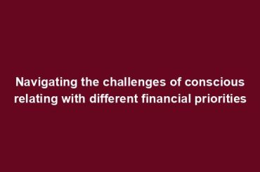 Navigating the challenges of conscious relating with different financial priorities