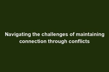 Navigating the challenges of maintaining connection through conflicts