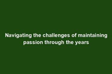 Navigating the challenges of maintaining passion through the years