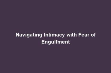 Navigating Intimacy with Fear of Engulfment