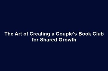 The Art of Creating a Couple's Book Club for Shared Growth