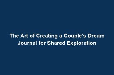 The Art of Creating a Couple's Dream Journal for Shared Exploration