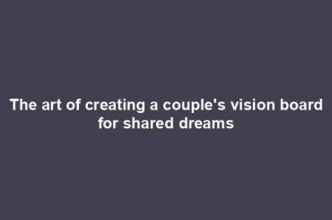 The art of creating a couple's vision board for shared dreams