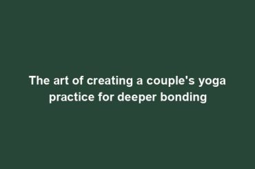 The art of creating a couple's yoga practice for deeper bonding