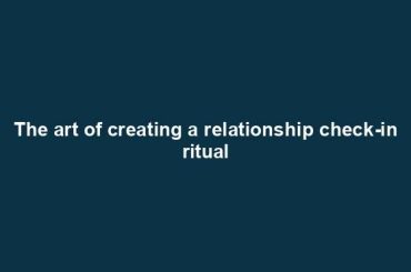 The art of creating a relationship check-in ritual