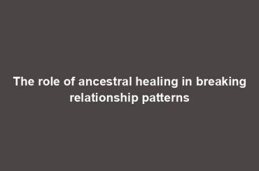 The role of ancestral healing in breaking relationship patterns