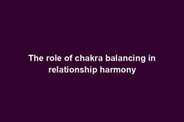 The role of chakra balancing in relationship harmony