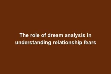 The role of dream analysis in understanding relationship fears