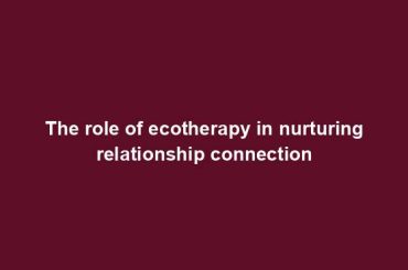 The role of ecotherapy in nurturing relationship connection