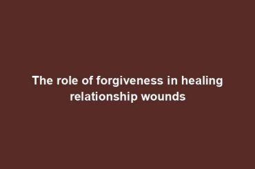 The role of forgiveness in healing relationship wounds