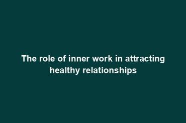 The role of inner work in attracting healthy relationships