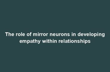 The role of mirror neurons in developing empathy within relationships