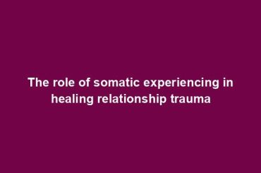 The role of somatic experiencing in healing relationship trauma