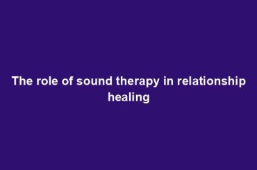 The role of sound therapy in relationship healing